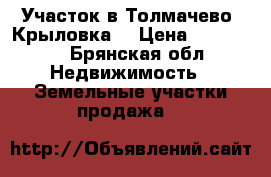 Участок в Толмачево( Крыловка) › Цена ­ 300 000 - Брянская обл. Недвижимость » Земельные участки продажа   